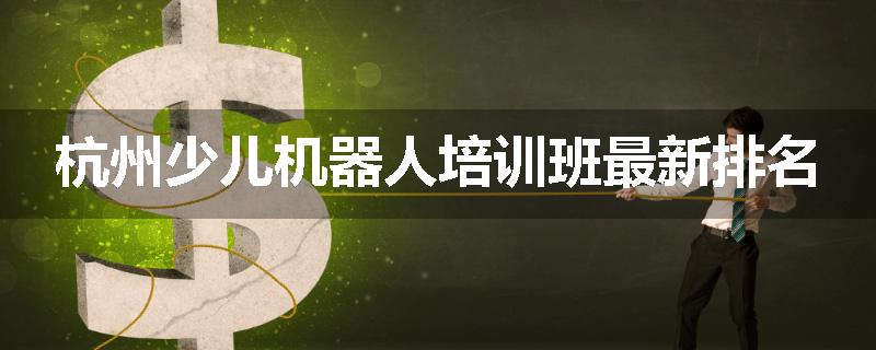 杭州少儿机器人培训班最新排名