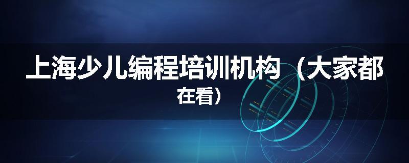 上海少儿编程培训机构（大家都在看）