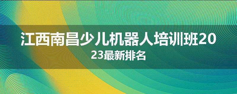 江西南昌少儿机器人培训班2023最新排名