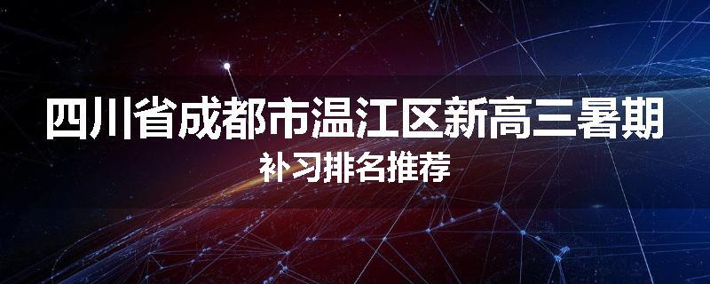 四川省成都市温江区新高三暑期补习排名推荐