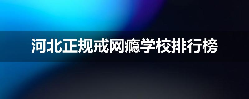 河北正规戒网瘾学校排行榜