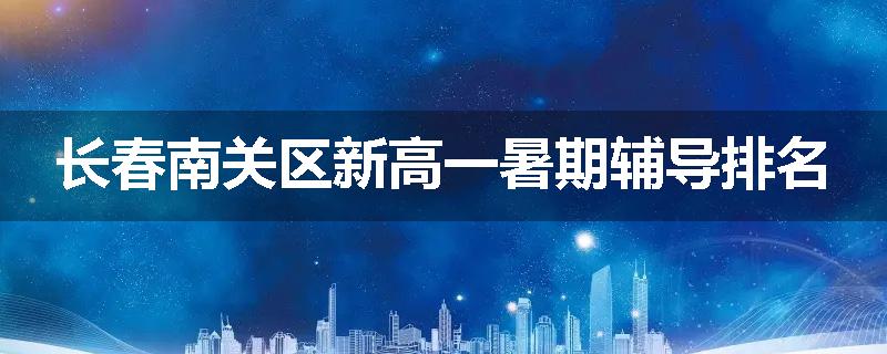 长春南关区新高一暑期辅导排名