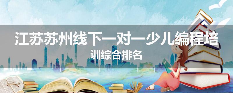 江苏苏州线下一对一少儿编程培训综合排名