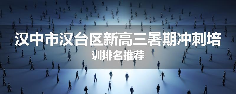 汉中市汉台区新高三暑期冲刺培训排名推荐