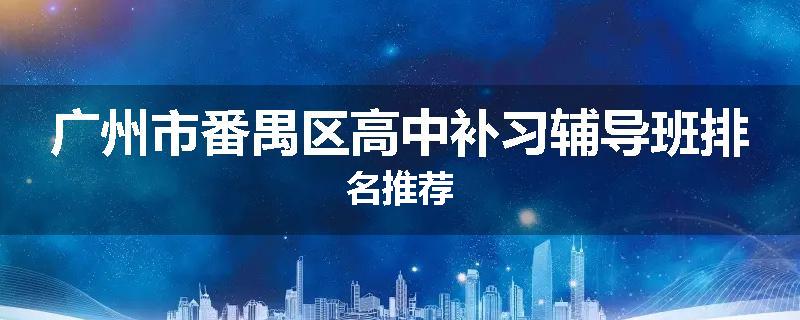 广州市番禺区高中补习辅导班排名推荐