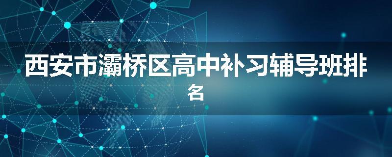西安市灞桥区高中补习辅导班排名