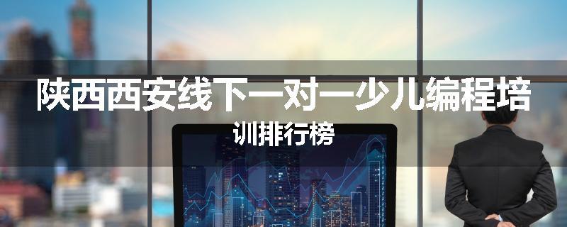 陕西西安线下一对一少儿编程培训排行榜