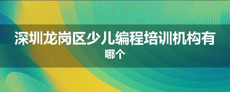 深圳龙岗区少儿编程培训机构有哪个