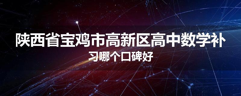 陕西省宝鸡市高新区高中数学补习哪个口碑好