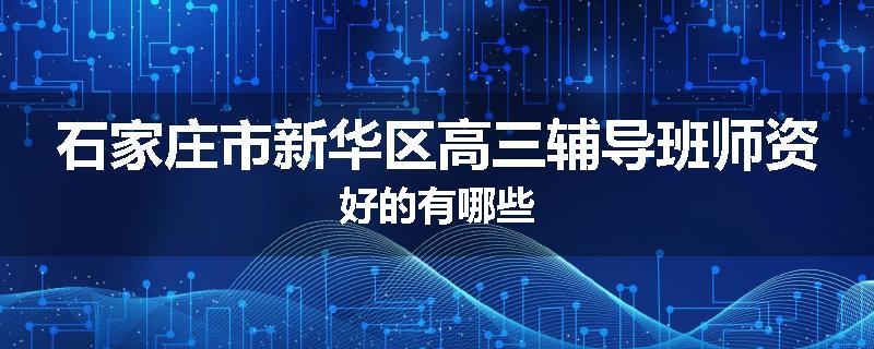 石家庄市新华区高三辅导班师资好的有哪些