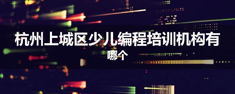 杭州上城区少儿编程培训机构有哪个