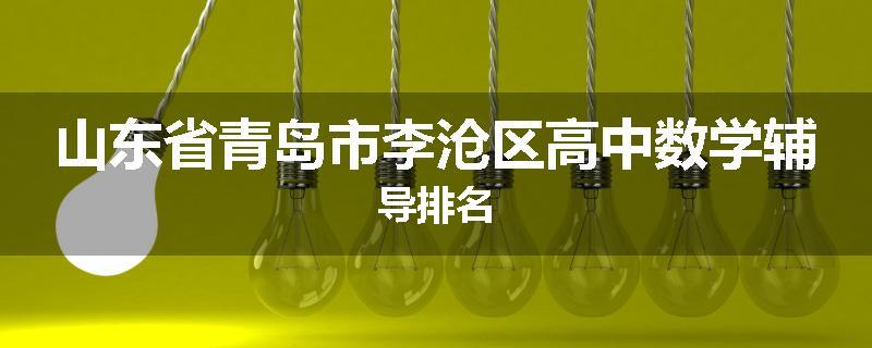 山东省青岛市李沧区高中数学辅导排名