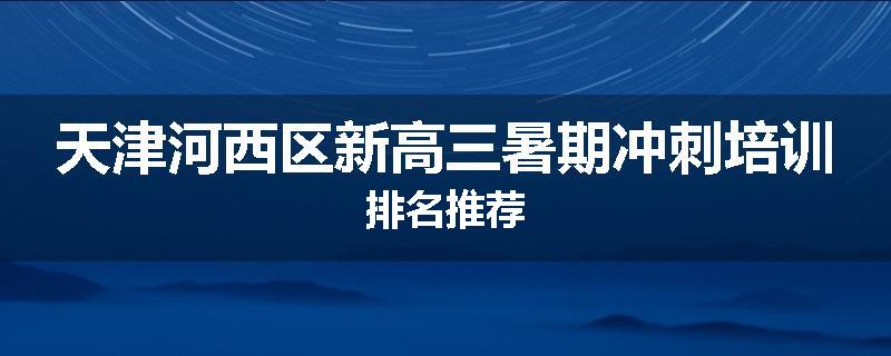 天津河西区新高三暑期冲刺培训排名推荐