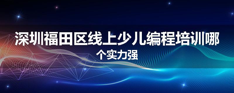 深圳福田区线上少儿编程培训哪个实力强