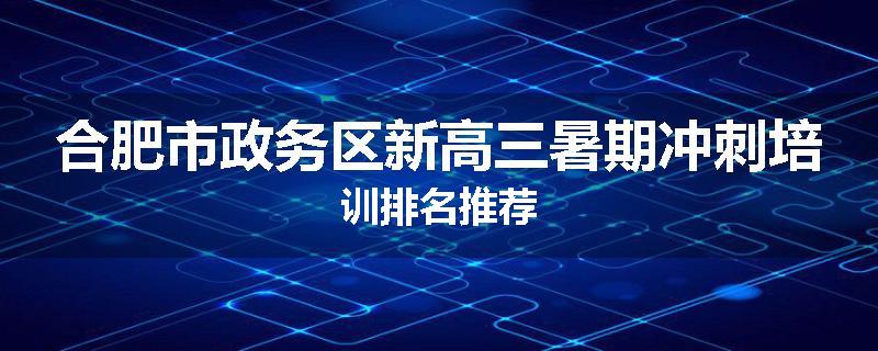 合肥市政务区新高三暑期冲刺培训排名推荐