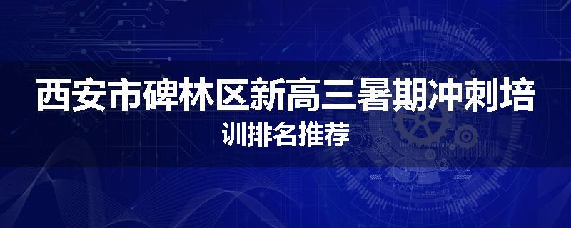 西安市碑林区新高三暑期冲刺培训排名推荐