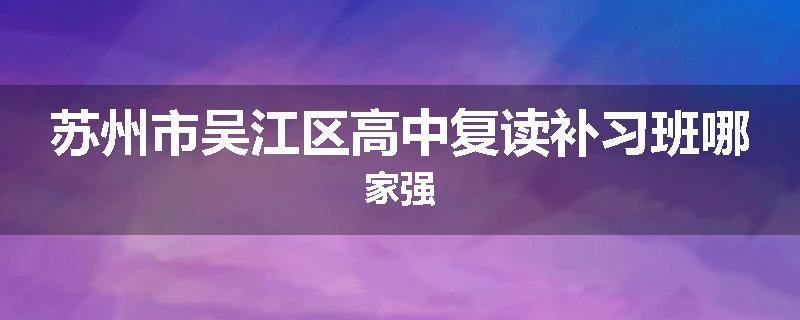 苏州市吴江区高中复读补习班哪家强