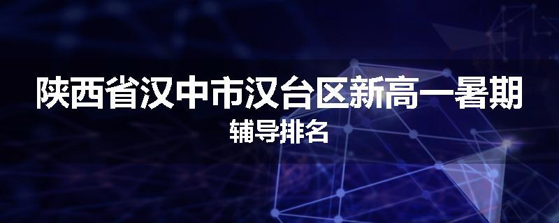 陕西省汉中市汉台区新高一暑期辅导排名