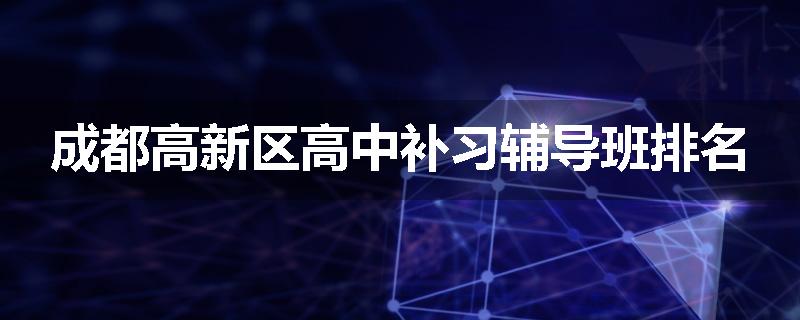 成都高新区高中补习辅导班排名