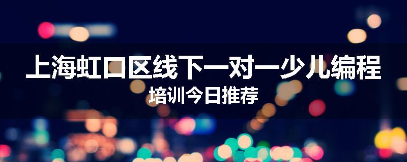 上海虹口区线下一对一少儿编程培训今日推荐