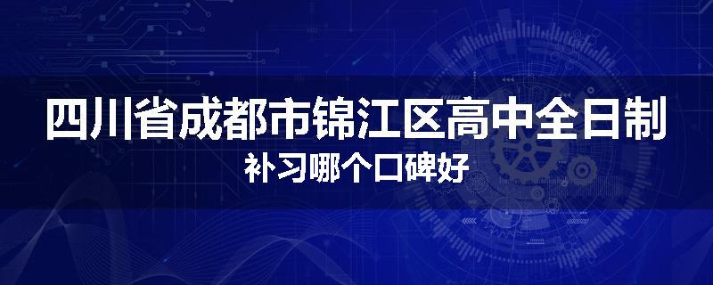 四川省成都市锦江区高中全日制补习哪个口碑好