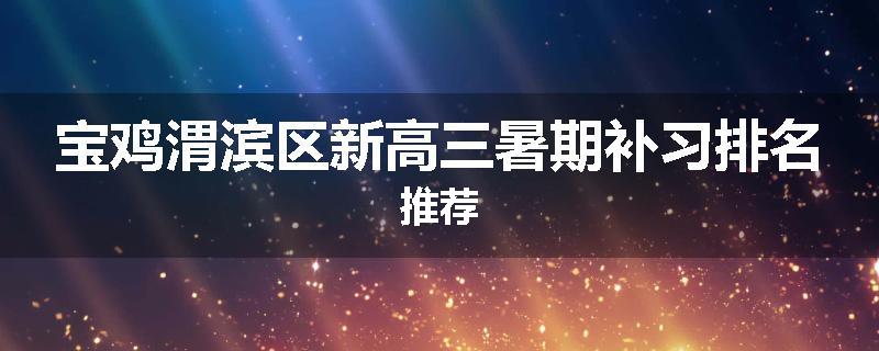 宝鸡渭滨区新高三暑期补习排名推荐