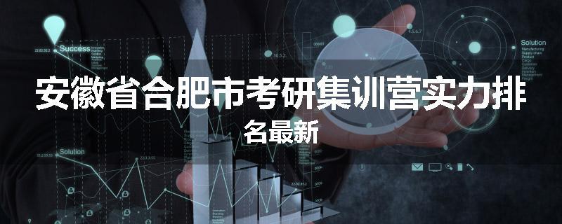 安徽省合肥市考研集训营实力排名最新