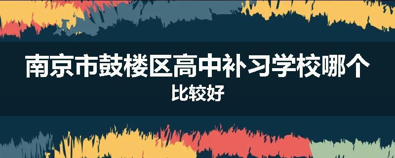 南京市鼓楼区高中补习学校哪个比较好
