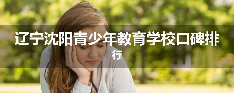 辽宁沈阳青少年教育学校口碑排行