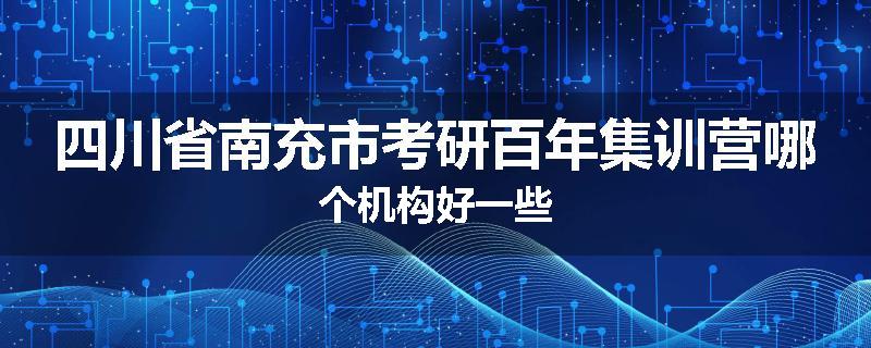 四川省南充市考研百年集训营哪个机构好一些