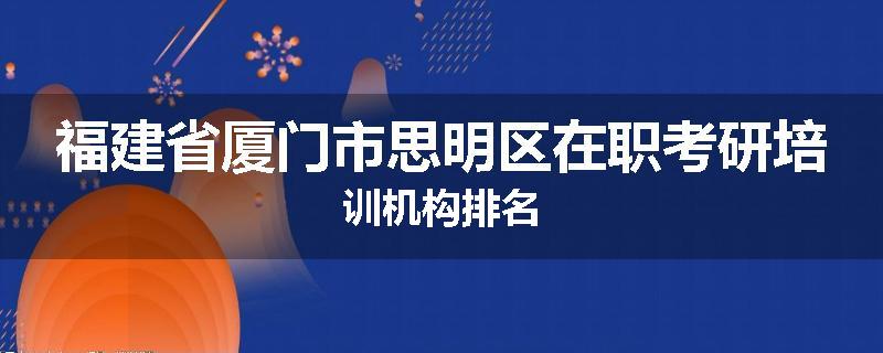 福建省厦门市思明区在职考研培训机构排名