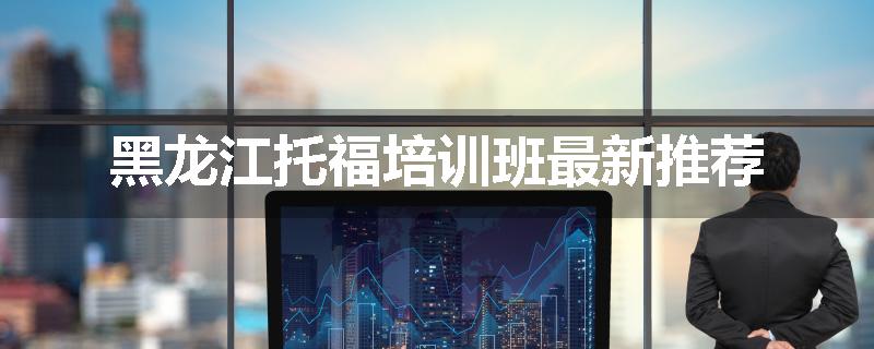 黑龙江托福培训班最新推荐