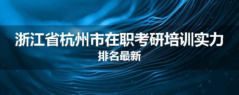 浙江省杭州市在职考研培训实力排名最新