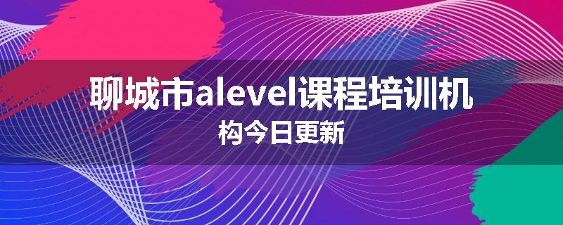 聊城市alevel课程培训机构今日更新