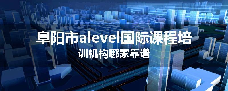 阜阳市alevel国际课程培训机构哪家靠谱