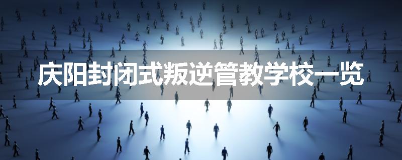庆阳封闭式叛逆管教学校一览