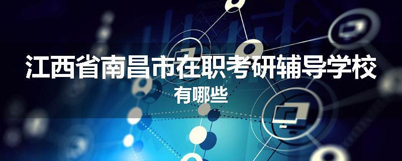 江西省南昌市在职考研辅导学校有哪些