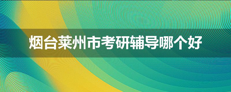 烟台莱州市考研辅导哪个好