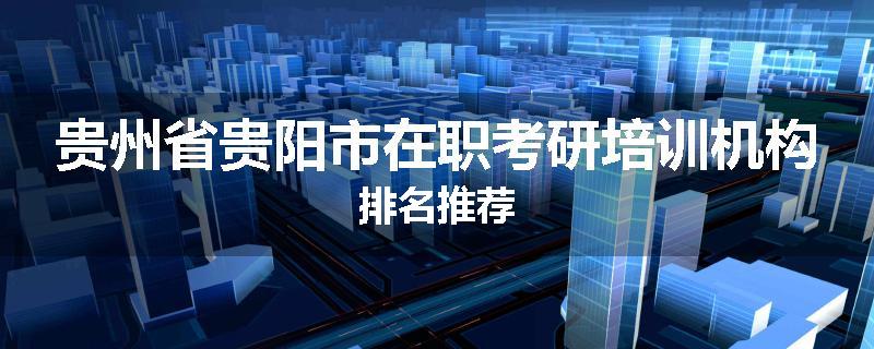 贵州省贵阳市在职考研培训机构排名推荐
