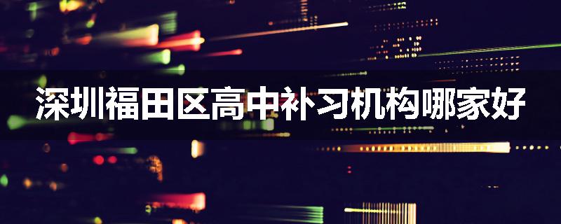 深圳福田区高中补习机构哪家好