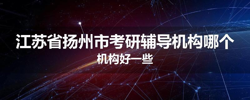 江苏省扬州市考研辅导机构哪个机构好一些
