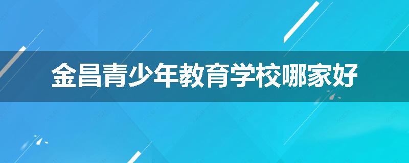 金昌青少年教育学校哪家好