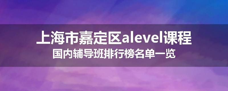 上海市嘉定区alevel课程国内辅导班排行榜名单一览