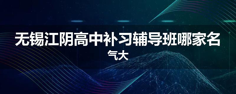 无锡江阴高中补习辅导班哪家名气大