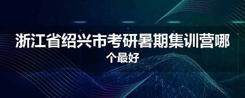浙江省绍兴市考研暑期集训营哪个最好