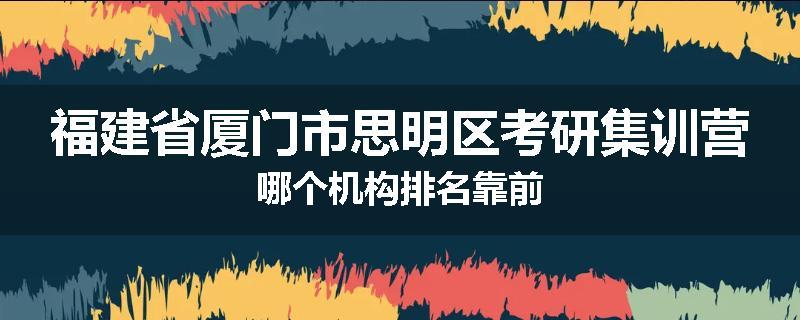 福建省厦门市思明区考研集训营哪个机构排名靠前