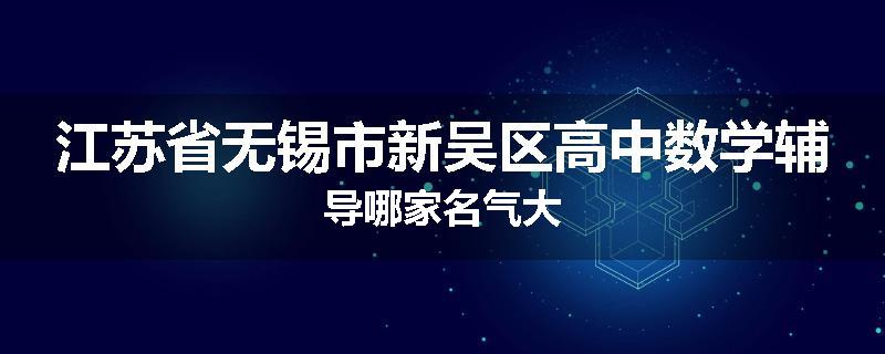 江苏省无锡市新吴区高中数学辅导哪家名气大