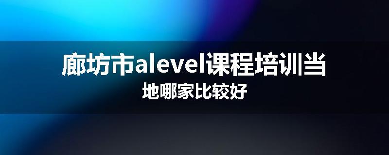 廊坊市alevel课程培训当地哪家比较好