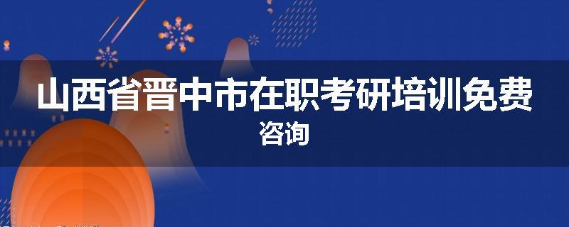 山西省晋中市在职考研培训免费咨询