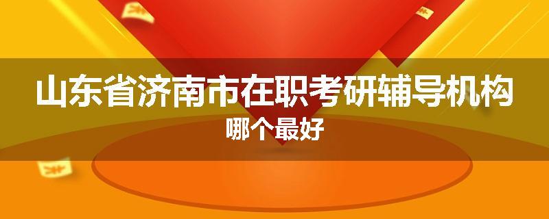 山东省济南市在职考研辅导机构哪个最好